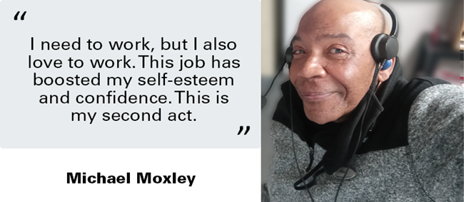 Photo of Michael Moxley next to his quote, "I need to work, but I also love to work. This job has boosted my self-esteem and confidence. This is my second act." 